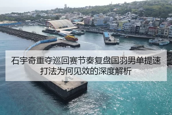 石宇奇重夺巡回赛节奏复盘国羽男单提速打法为何见效的深度解析