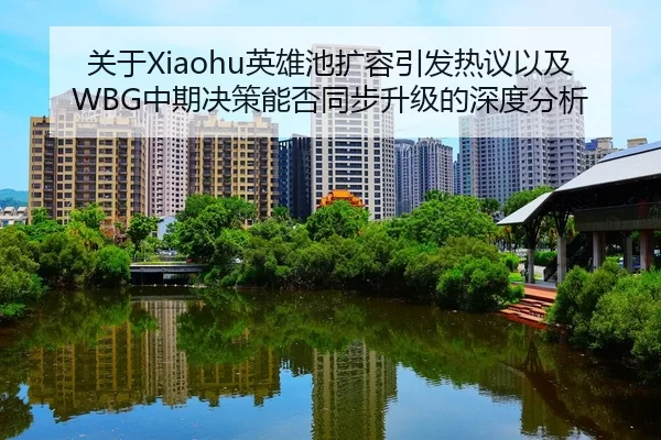关于Xiaohu英雄池扩容引发热议以及WBG中期决策能否同步升级的深度分析