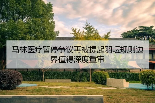 马林医疗暂停争议再被提起羽坛规则边界值得深度重审