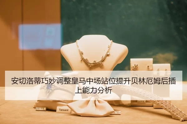 安切洛蒂巧妙调整皇马中场站位提升贝林厄姆后插上能力分析
