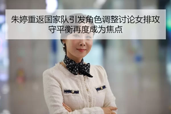 朱婷重返国家队引发角色调整讨论女排攻守平衡再度成为焦点
