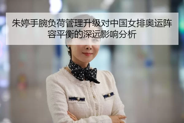 朱婷手腕负荷管理升级对中国女排奥运阵容平衡的深远影响分析