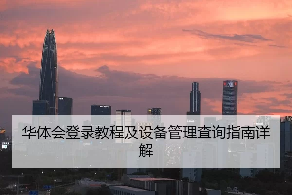 华体会登录教程及设备管理查询指南详解
