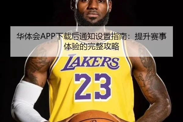 华体会APP下载后通知设置指南：提升赛事体验的完整攻略
