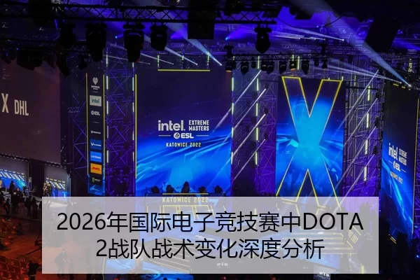 2026年国际电子竞技赛中DOTA2战队战术变化深度分析
