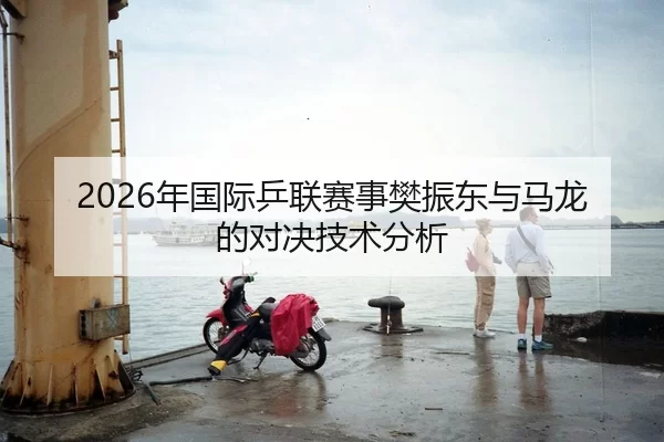 2026年国际乒联赛事樊振东与马龙的对决技术分析