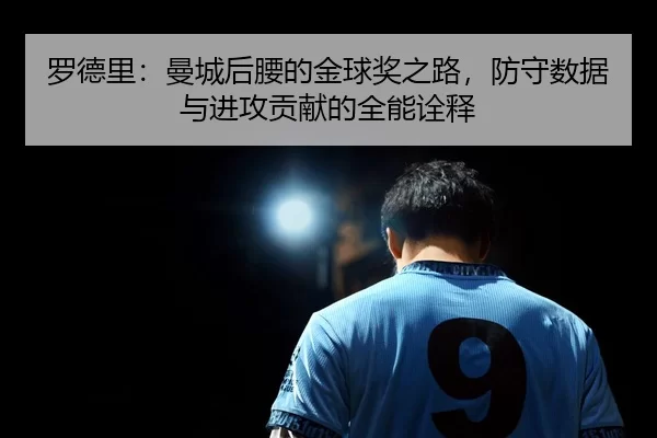 罗德里：曼城后腰的金球奖之路，防守数据与进攻贡献的全能诠释