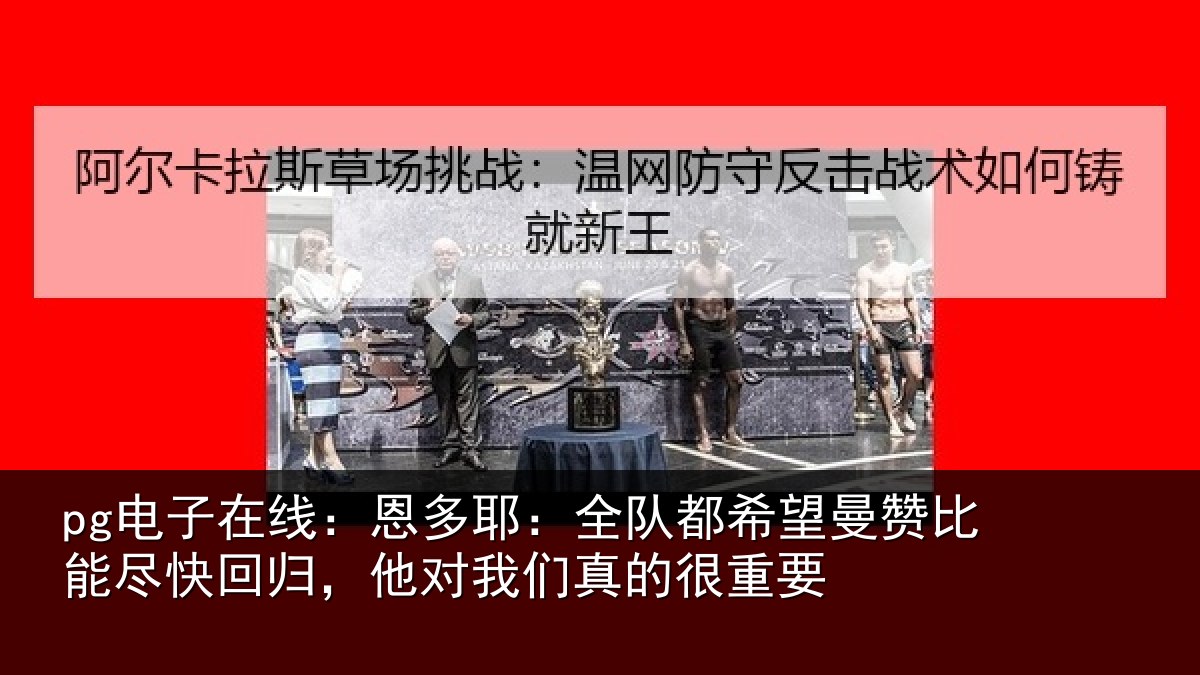 pg电子在线:恩多耶:全队都希望曼赞比能尽快回归,他对我们真的很重要