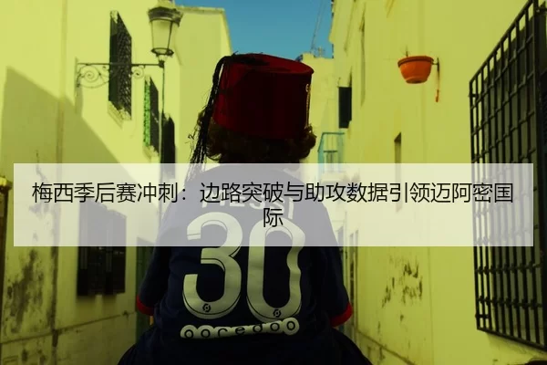 梅西季后赛冲刺：边路突破与助攻数据引领迈阿密国际