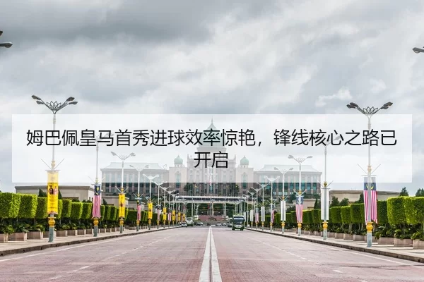 姆巴佩皇马首秀进球效率惊艳，锋线核心之路已开启