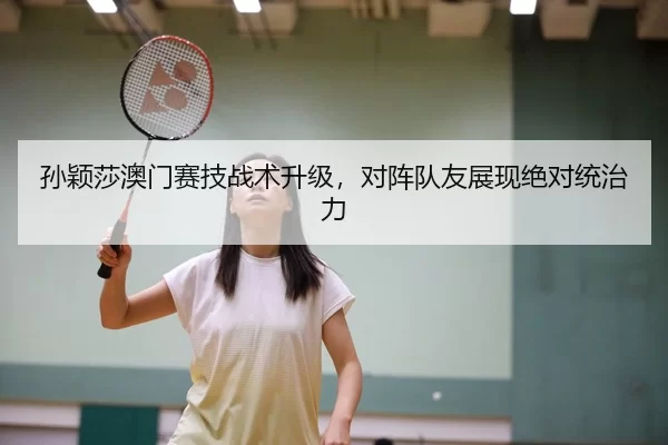 孙颖莎澳门赛技战术升级，对阵队友展现绝对统治力