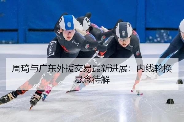 周琦与广东外援交易最新进展：内线轮换悬念待解
