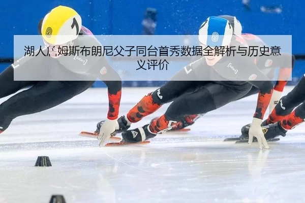 湖人詹姆斯布朗尼父子同台首秀数据全解析与历史意义评价