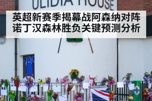 英超新赛季揭幕战阿森纳对阵诺丁汉森林胜负关键预测分析