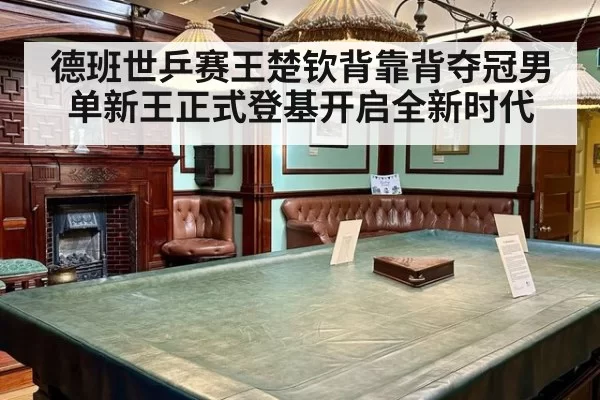 德班世乒赛王楚钦背靠背夺冠男单新王正式登基开启全新时代