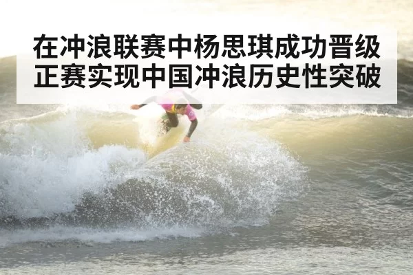 在冲浪联赛中杨思琪成功晋级正赛实现中国冲浪历史性突破