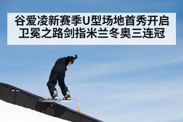 谷爱凌新赛季U型场地首秀开启卫冕之路剑指米兰冬奥三连冠