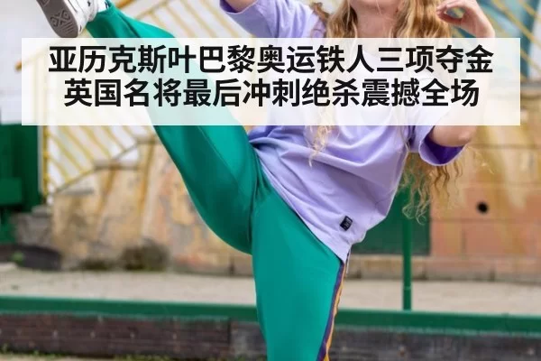 亚历克斯叶巴黎奥运铁人三项夺金 英国名将最后冲刺绝杀震撼全场