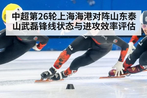中超第26轮上海海港对阵山东泰山武磊锋线状态与进攻效率评估