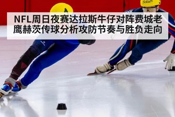 NFL周日夜赛达拉斯牛仔对阵费城老鹰赫茨传球分析攻防节奏与胜负走向